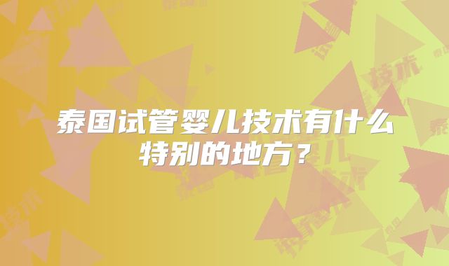 泰国试管婴儿技术有什么特别的地方?