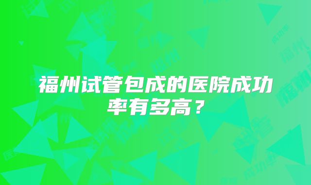福州试管包成的医院成功率有多高？