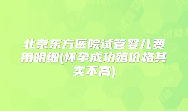 北京东方医院试管婴儿费用明细(怀孕成功殖价格其实不高)