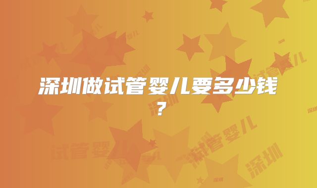 深圳做试管婴儿要多少钱?