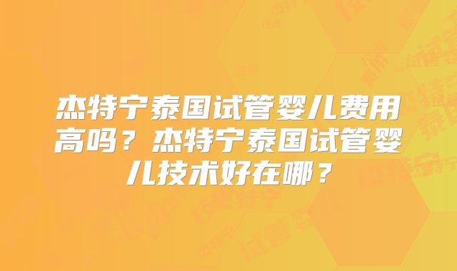 杰特宁泰国试管婴儿费用高吗？杰特宁泰国试管婴儿技术好在哪？