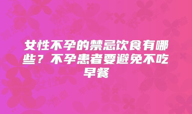 女性不孕的禁忌饮食有哪些？不孕患者要避免不吃早餐