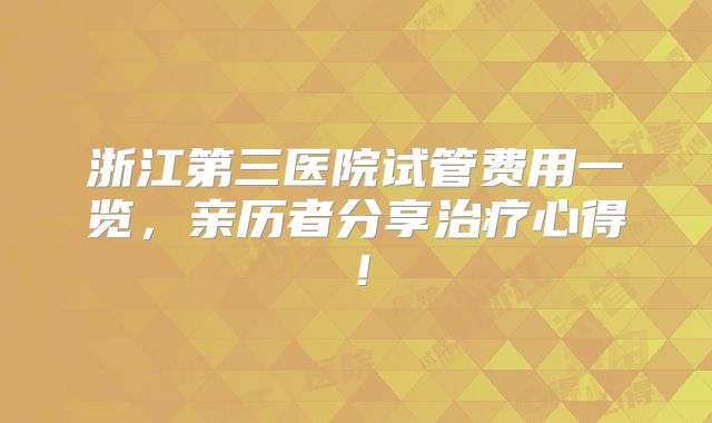浙江第三医院试管费用一览，亲历者分享治疗心得！