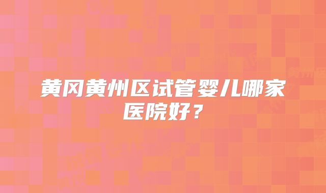 黄冈黄州区试管婴儿哪家医院好？