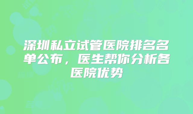 深圳私立试管医院排名名单公布,医生帮你分析各医院优势