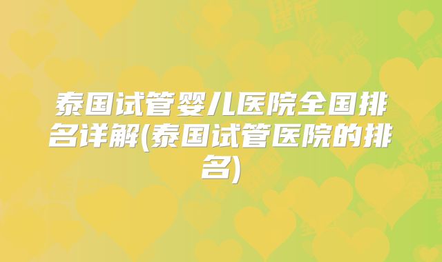 泰国试管婴儿医院全国排名详解(泰国试管医院的排名)