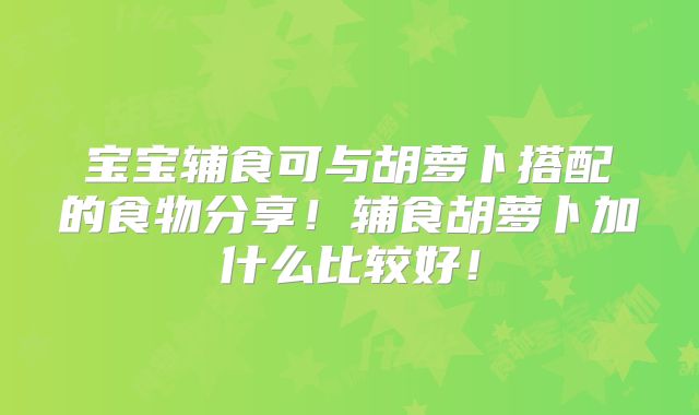 宝宝辅食可与胡萝卜搭配的食物分享!辅食胡萝卜加什么比较好!