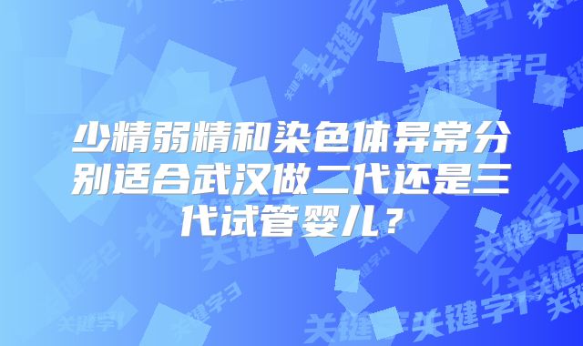 少精弱精和染色体异常分别适合武汉做二代还是三代试管婴儿？