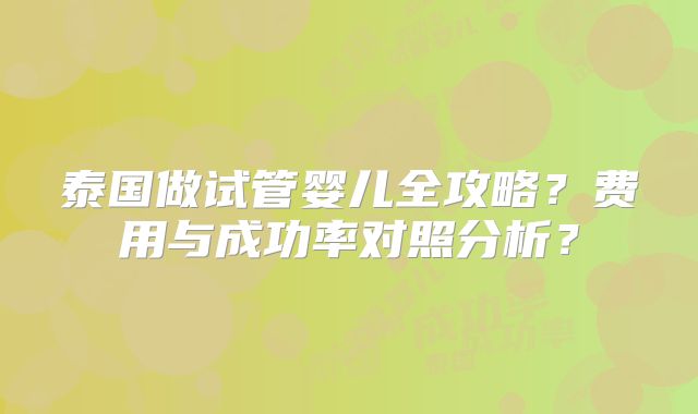 泰国做试管婴儿全攻略？费用与成功率对照分析？