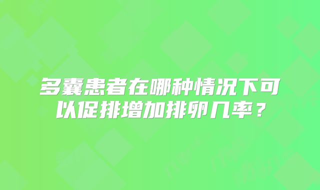多囊患者在哪种情况下可以促排增加排卵几率？
