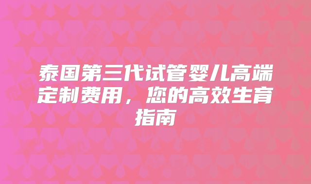 泰国第三代试管婴儿高端定制费用，您的高效生育指南