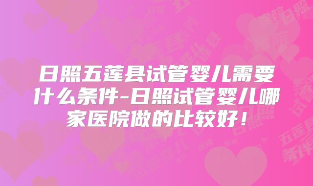 日照五莲县试管婴儿需要什么条件-日照试管婴儿哪家医院做的比较好！