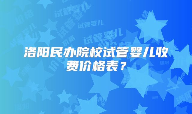 洛阳民办院校试管婴儿收费价格表?