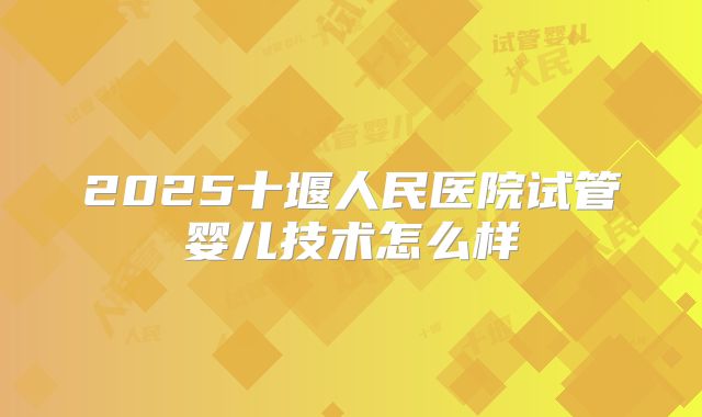2025十堰人民医院试管婴儿技术怎么样