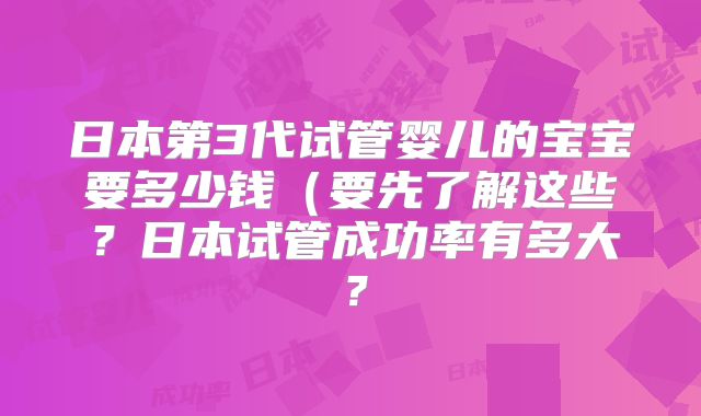 日本第3代试管婴儿的宝宝要多少钱(要先了解这些?日本试管成功率有多大?