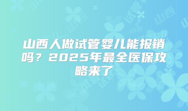 山西人做试管婴儿能报销吗？2025年最全医保攻略来了