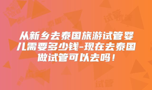 从新乡去泰国旅游试管婴儿需要多少钱-现在去泰国做试管可以去吗！