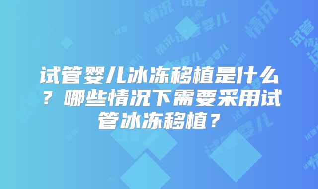 试管婴儿冰冻移植是什么?哪些情况下需要采用试管冰冻移植?