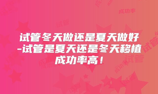 试管冬天做还是夏天做好-试管是夏天还是冬天移植成功率高！
