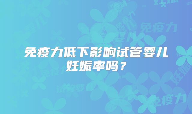 免疫力低下影响试管婴儿妊娠率吗？