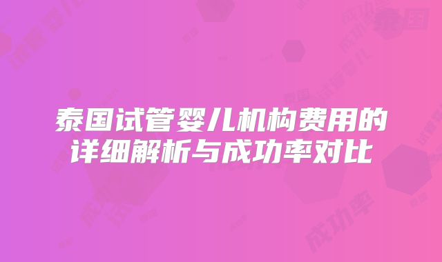 泰国试管婴儿机构费用的详细解析与成功率对比