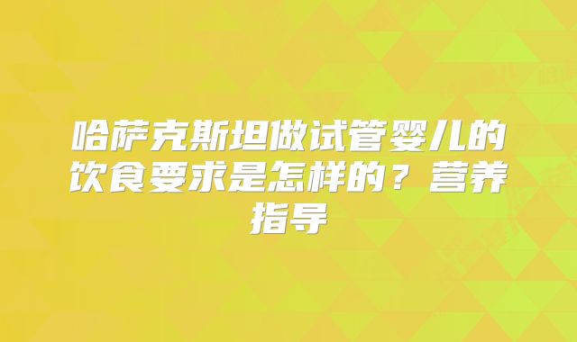 哈萨克斯坦做试管婴儿的饮食要求是怎样的？营养指导