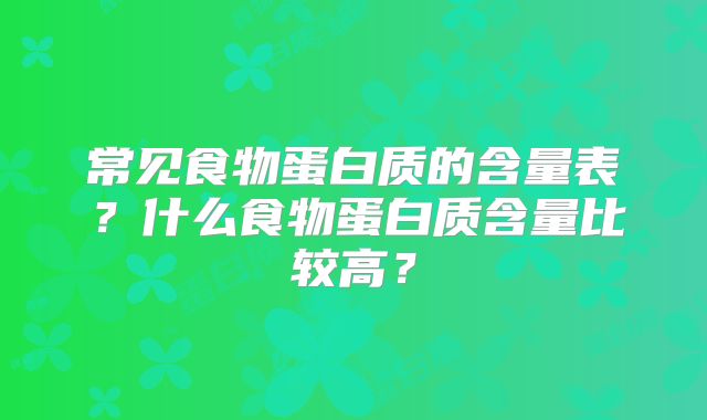 常见食物蛋白质的含量表？什么食物蛋白质含量比较高？