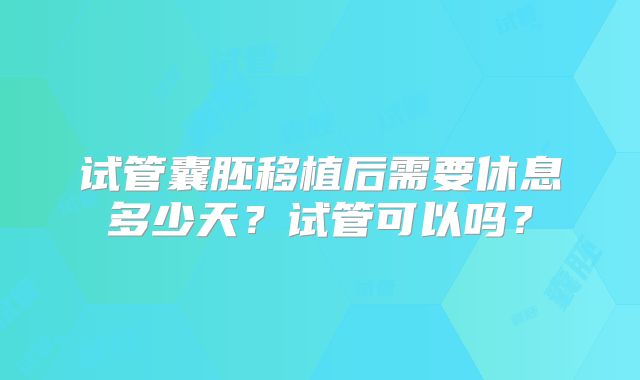 试管囊胚移植后需要休息多少天?试管可以吗?