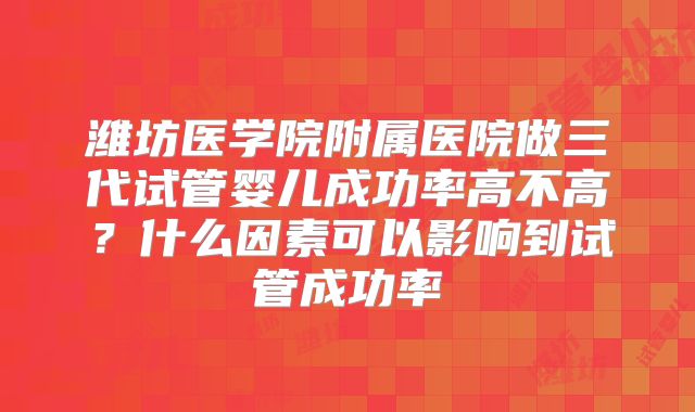 潍坊医学院附属医院做三代试管婴儿成功率高不高？什么因素可以影响到试管成功率