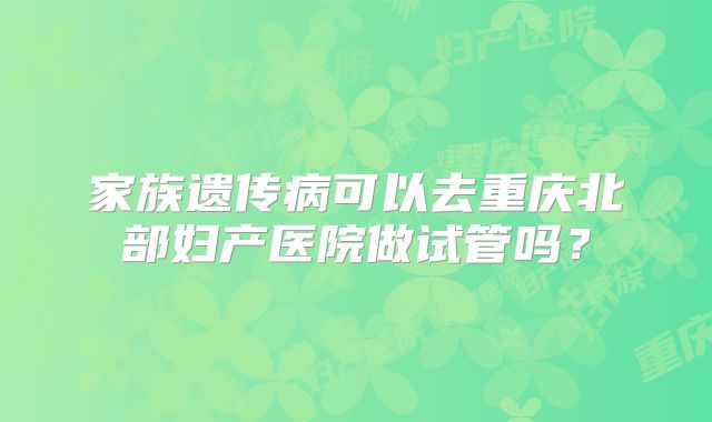 家族遗传病可以去重庆北部妇产医院做试管吗？