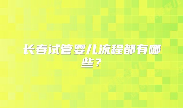 长春试管婴儿流程都有哪些？