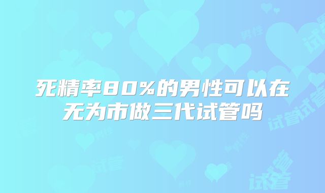 死精率80%的男性可以在无为市做三代试管吗