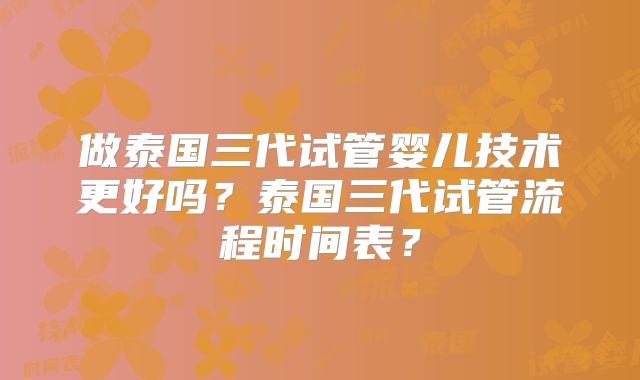 做泰国三代试管婴儿技术更好吗？泰国三代试管流程时间表？