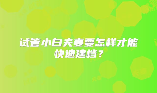 试管小白夫妻要怎样才能快速建档?