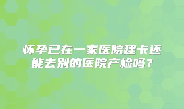 怀孕已在一家医院建卡还能去别的医院产检吗?