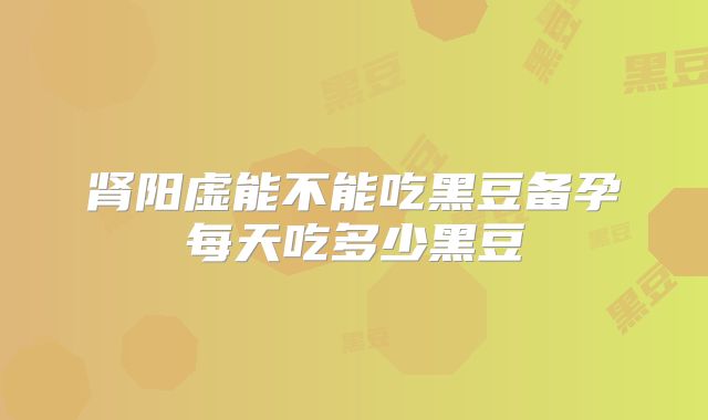 肾阳虚能不能吃黑豆备孕每天吃多少黑豆