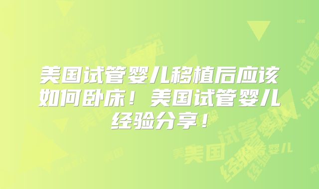 美国试管婴儿移植后应该如何卧床！美国试管婴儿经验分享！