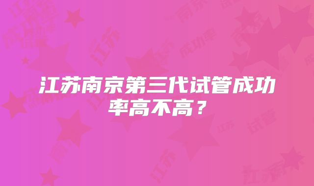 江苏南京第三代试管成功率高不高?