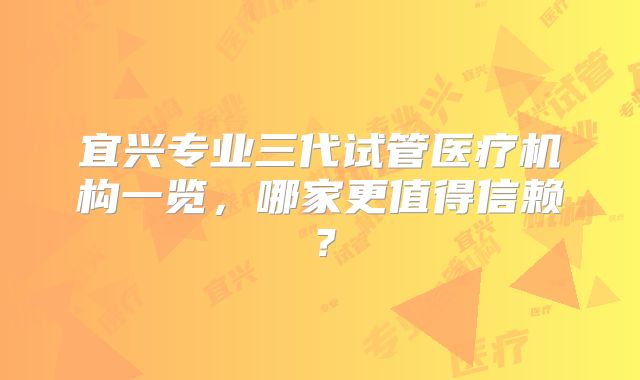 宜兴专业三代试管医疗机构一览，哪家更值得信赖？