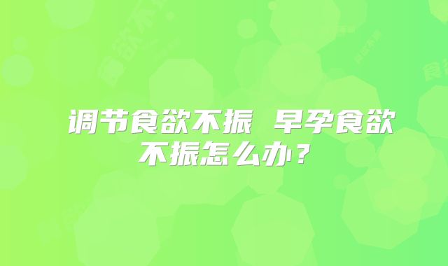 调节食欲不振 早孕食欲不振怎么办?