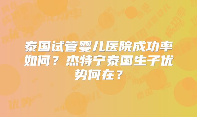 泰国试管婴儿医院成功率如何?杰特宁泰国生子优势何在?