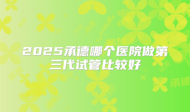 2025承德哪个医院做第三代试管比较好