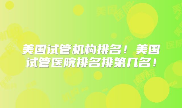 美国试管机构排名！美国试管医院排名排第几名！