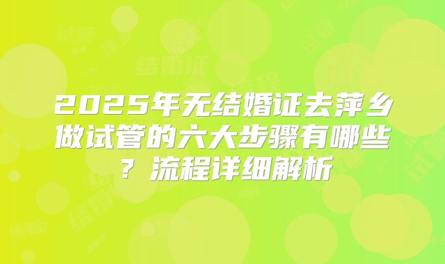 2025年无结婚证去萍乡做试管的六大步骤有哪些？流程详细解析