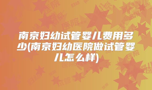 南京妇幼试管婴儿费用多少(南京妇幼医院做试管婴儿怎么样)
