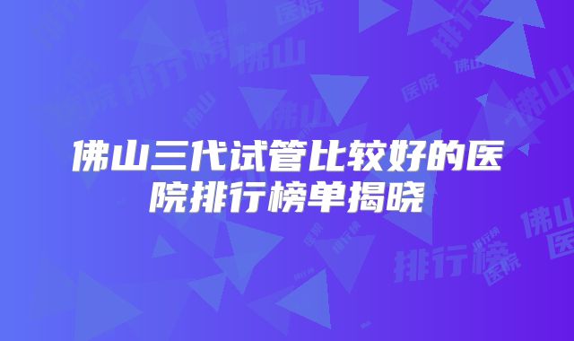 佛山三代试管比较好的医院排行榜单揭晓
