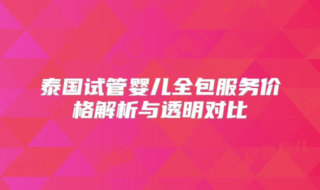 泰国试管婴儿全包服务价格解析与透明对比