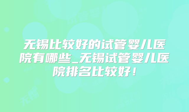 无锡比较好的试管婴儿医院有哪些_无锡试管婴儿医院排名比较好！