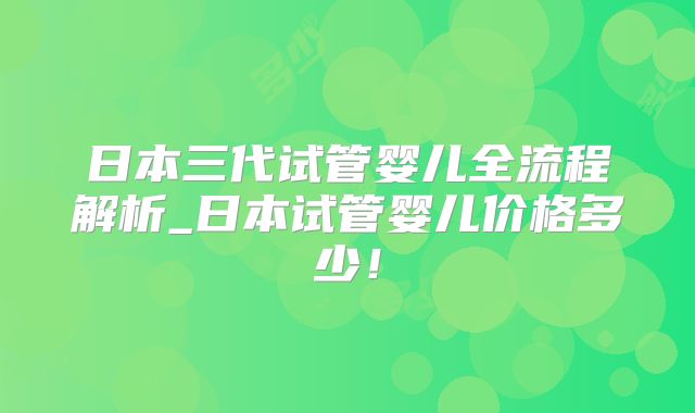 日本三代试管婴儿全流程解析_日本试管婴儿价格多少！