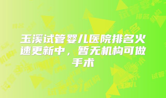 玉溪试管婴儿医院排名火速更新中，暂无机构可做手术